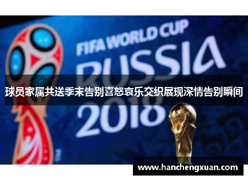 球员家属共送季末告别喜怒哀乐交织展现深情告别瞬间