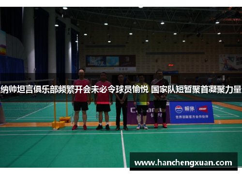 纳帅坦言俱乐部频繁开会未必令球员愉悦 国家队短暂聚首凝聚力量