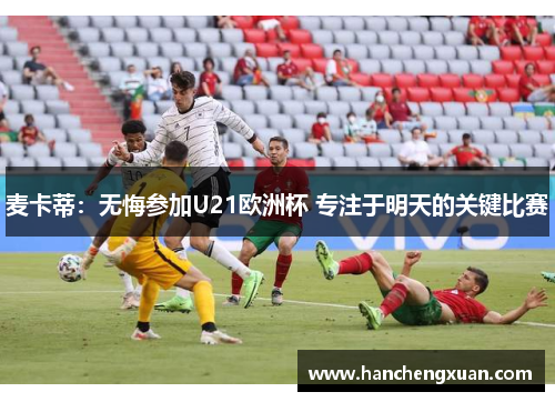 麦卡蒂：无悔参加U21欧洲杯 专注于明天的关键比赛
