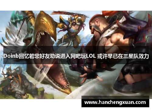 Doinb回忆若非好友劝说进入网吧玩LOL 或许早已在三星队效力