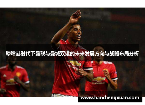 滕哈赫时代下曼联与曼城双雄的未来发展方向与战略布局分析